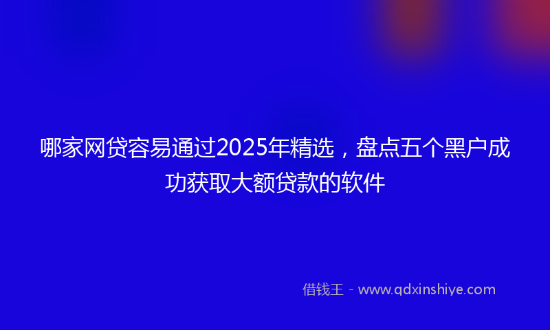哪家网贷容易通过2025年精选，盘点五个黑户成功获取大额贷款的软件