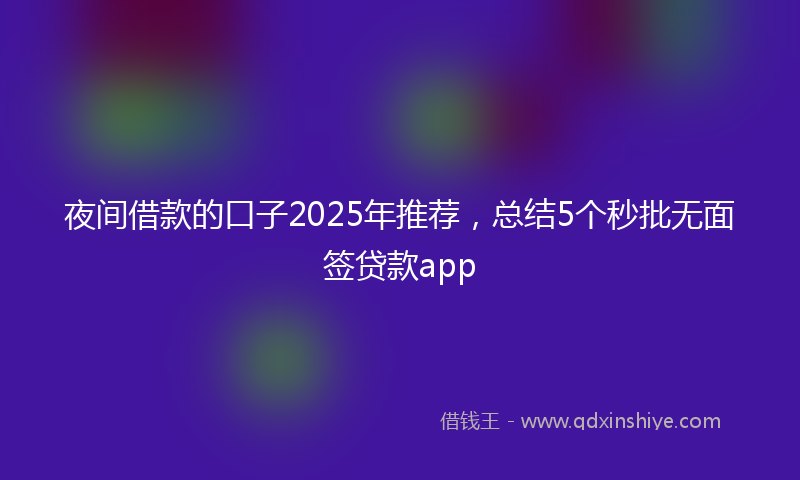 夜间借款的口子2025年推荐，总结5个秒批无面签贷款app