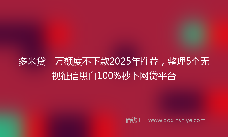 多米贷一万额度不下款2025年推荐，整理5个无视征信黑白100%秒下网贷平台