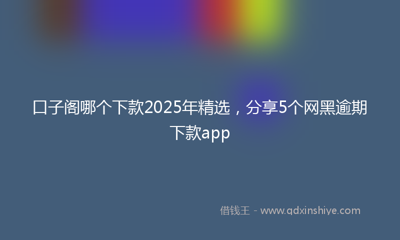 口子阁哪个下款2025年精选，分享5个网黑逾期下款app