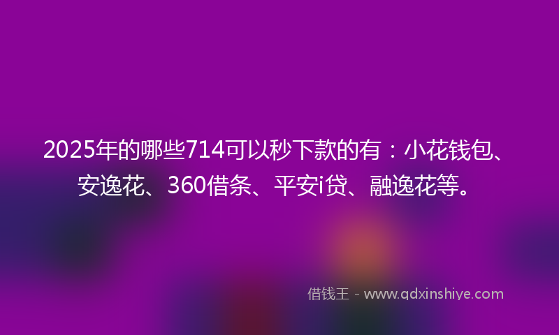 2025年的哪些714可以秒下款的有：小花钱包、安逸花、360借条、平安i贷、融逸花等。