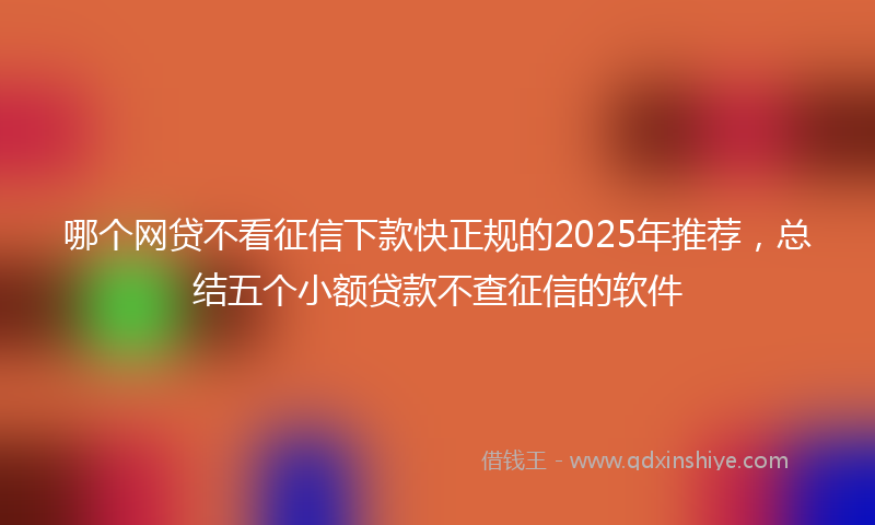 哪个网贷不看征信下款快正规的2025年推荐，总结五个小额贷款不查征信的软件