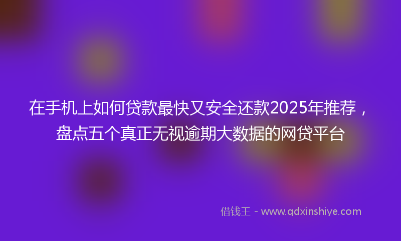 在手机上如何贷款最快又安全还款2025年推荐，盘点五个真正无视逾期大数据的网贷平台