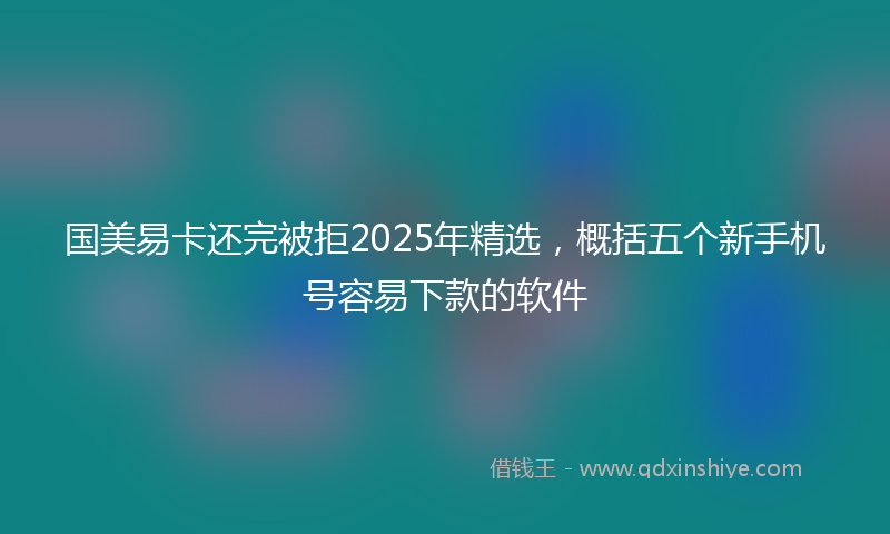 国美易卡还完被拒2025年精选，概括五个新手机号容易下款的软件