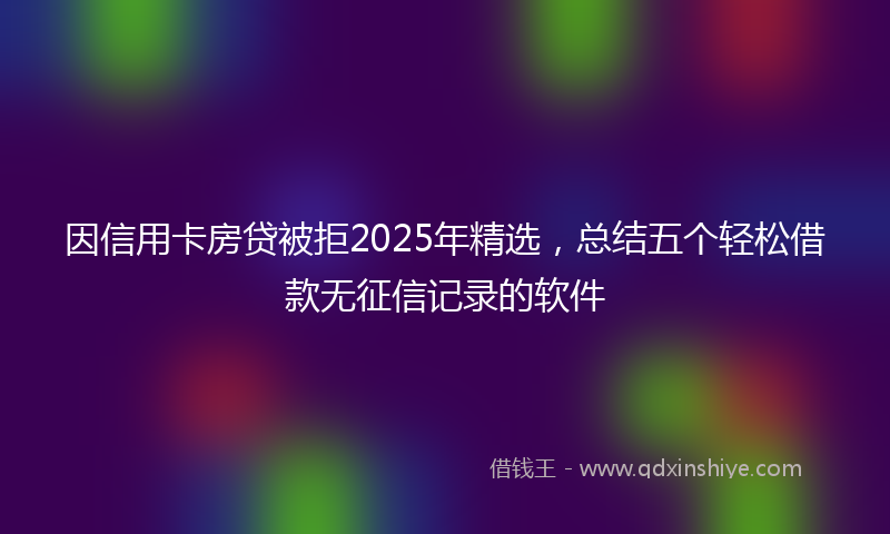 因信用卡房贷被拒2025年精选，总结五个轻松借款无征信记录的软件