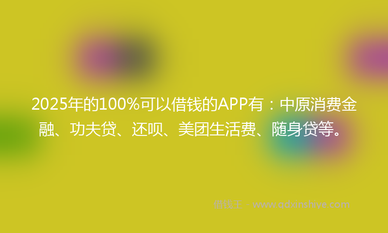2025年的100%可以借钱的APP有：中原消费金融、功夫贷、还呗、美团生活费、随身贷等。