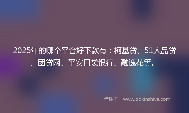 2025年的哪个平台好下款有：柯基贷、51人品贷、团贷网、平安口袋银行、融逸花等。