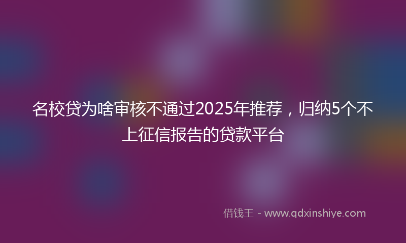 名校贷为啥审核不通过2025年推荐，归纳5个不上征信报告的贷款平台