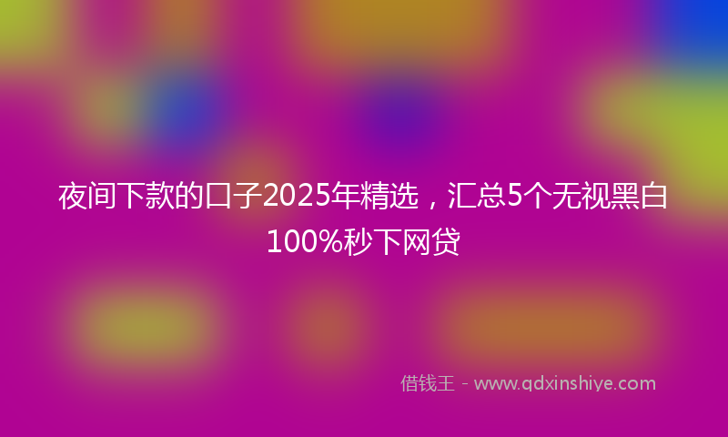 夜间下款的口子2025年精选，汇总5个无视黑白100%秒下网贷
