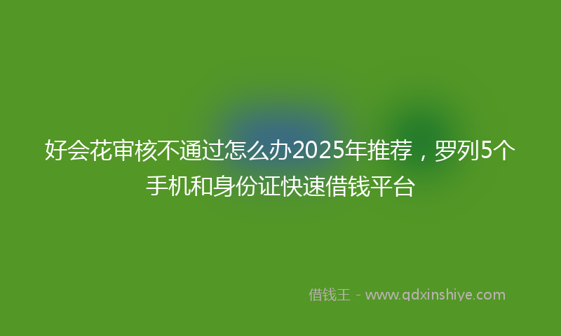 好会花审核不通过怎么办2025年推荐，罗列5个手机和身份证快速借钱平台