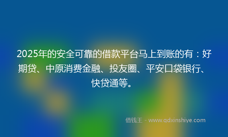 2025年的安全可靠的借款平台马上到账的有：好期贷、中原消费金融、投友圈、平安口袋银行、快贷通等。
