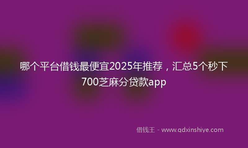 哪个平台借钱最便宜2025年推荐，汇总5个秒下700芝麻分贷款app