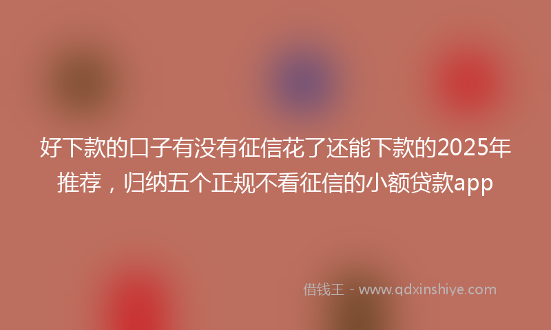 好下款的口子有没有征信花了还能下款的2025年推荐，归纳五个正规不看征信的小额贷款app