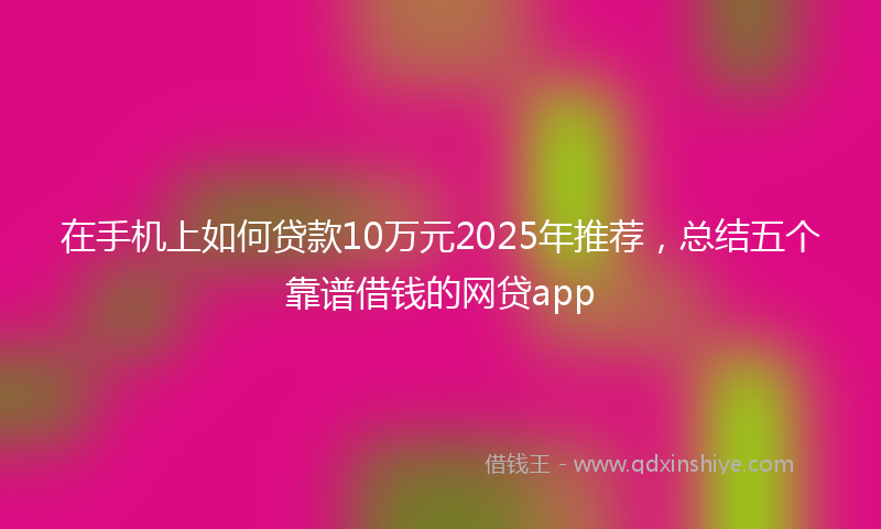 在手机上如何贷款10万元2025年推荐，总结五个靠谱借钱的网贷app