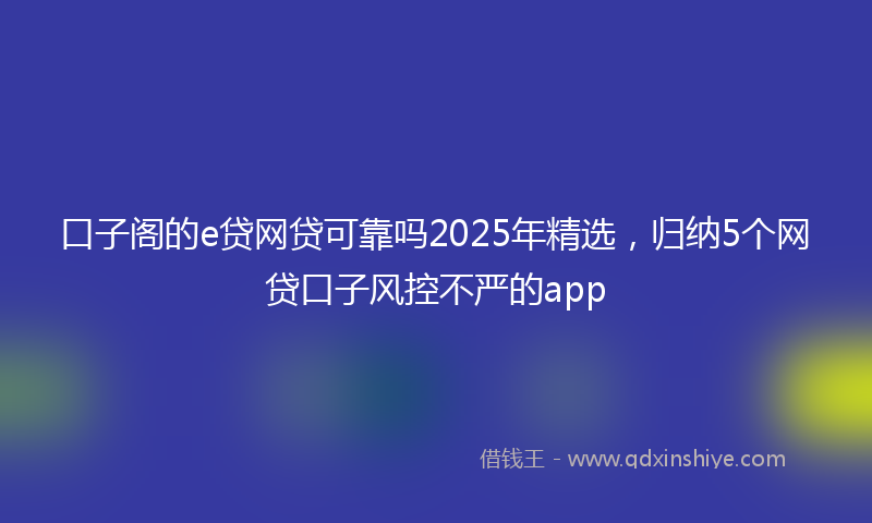 口子阁的e贷网贷可靠吗2025年精选，归纳5个网贷口子风控不严的app