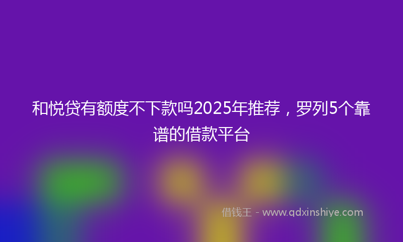 和悦贷有额度不下款吗2025年推荐，罗列5个靠谱的借款平台
