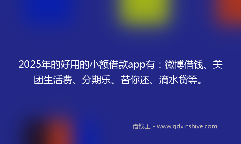 2025年的好用的小额借款app有：微博借钱、美团生活费、分期乐、替你还、滴水贷等。