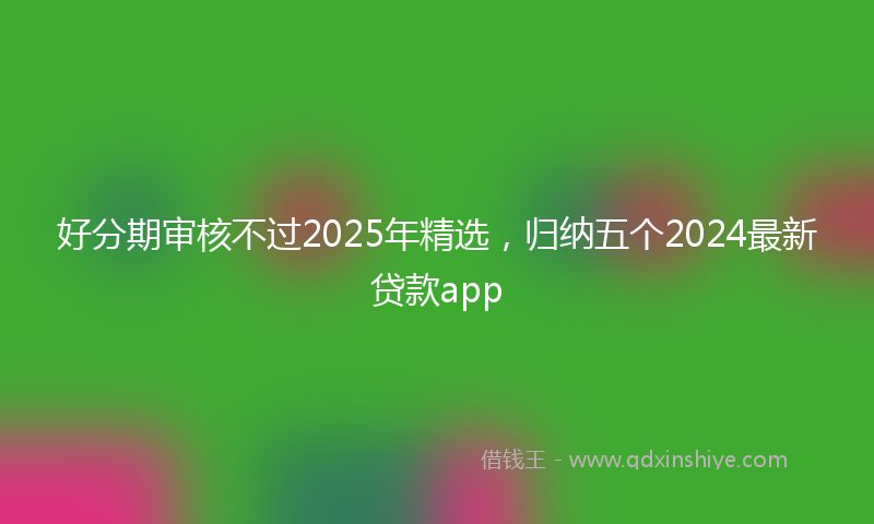 好分期审核不过2025年精选，归纳五个2024最新贷款app