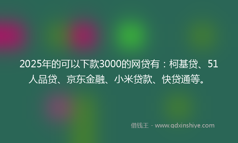 2025年的可以下款3000的网贷有：柯基贷、51人品贷、京东金融、小米贷款、快贷通等。