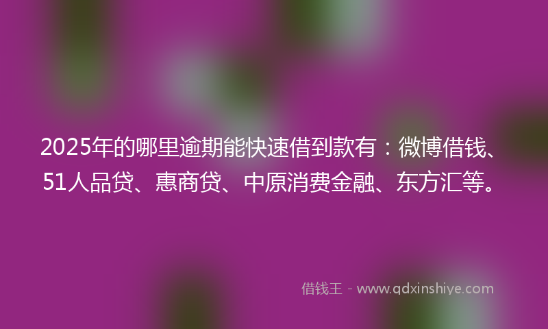 2025年的哪里逾期能快速借到款有：微博借钱、51人品贷、惠商贷、中原消费金融、东方汇等。