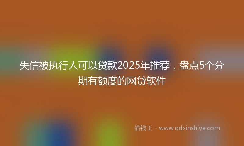 失信被执行人可以贷款2025年推荐，盘点5个分期有额度的网贷软件