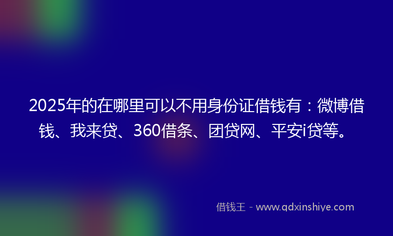 2025年的在哪里可以不用身份证借钱有：微博借钱、我来贷、360借条、团贷网、平安i贷等。
