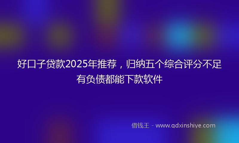 好口子贷款2025年推荐，归纳五个综合评分不足有负债都能下款软件