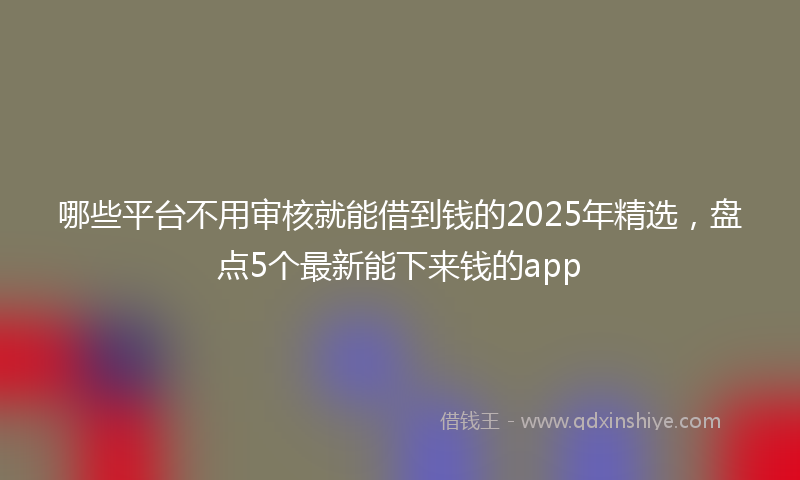 哪些平台不用审核就能借到钱的2025年精选，盘点5个最新能下来钱的app