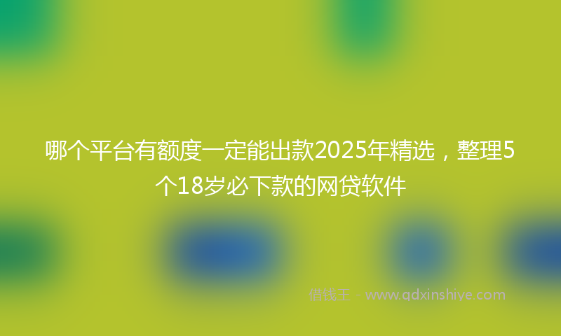 哪个平台有额度一定能出款2025年精选，整理5个18岁必下款的网贷软件
