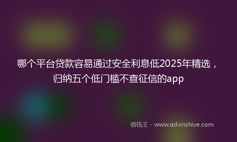 哪个平台贷款容易通过安全利息低2025年精选，归纳五个低门槛不查征信的app