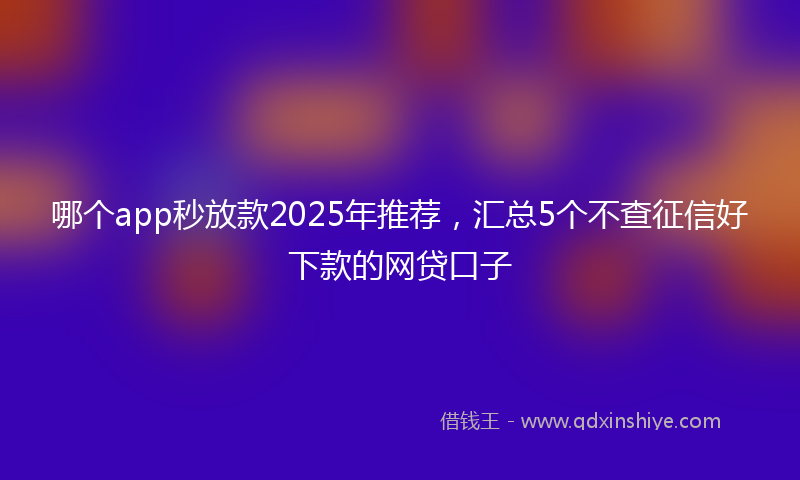 哪个app秒放款2025年推荐，汇总5个不查征信好下款的网贷口子
