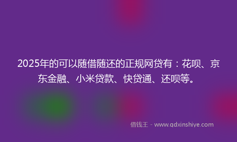 2025年的可以随借随还的正规网贷有：花呗、京东金融、小米贷款、快贷通、还呗等。