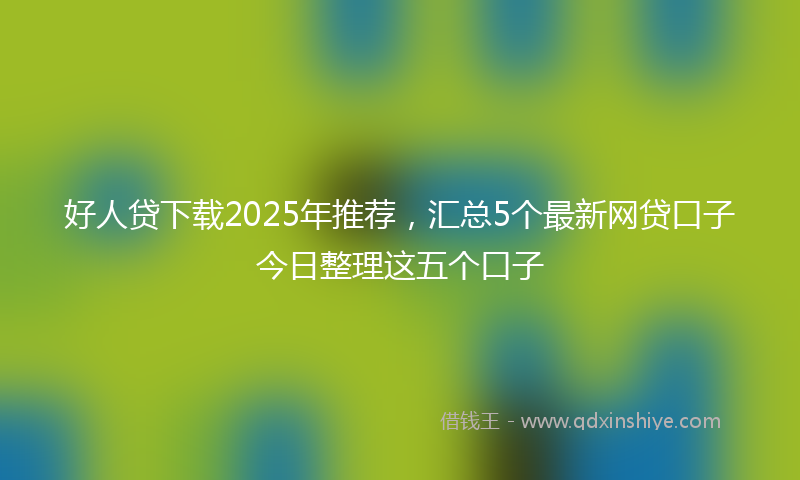 好人贷下载2025年推荐，汇总5个最新网贷口子今日整理这五个口子