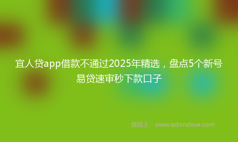 宜人贷app借款不通过2025年精选，盘点5个新号易贷速审秒下款口子