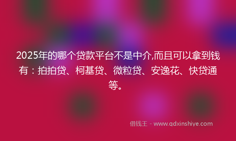 2025年的哪个贷款平台不是中介,而且可以拿到钱有：拍拍贷、柯基贷、微粒贷、安逸花、快贷通等。