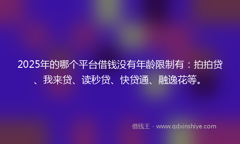 2025年的哪个平台借钱没有年龄限制有：拍拍贷、我来贷、读秒贷、快贷通、融逸花等。