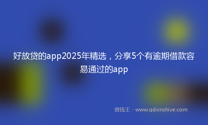 好放贷的app2025年精选，分享5个有逾期借款容易通过的app