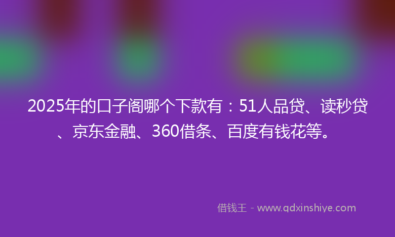 2025年的口子阁哪个下款有：51人品贷、读秒贷、京东金融、360借条、百度有钱花等。