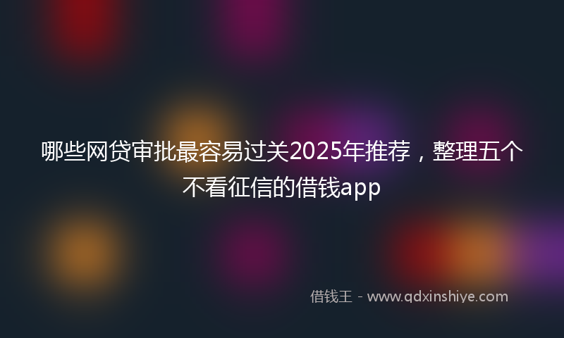 哪些网贷审批最容易过关2025年推荐，整理五个不看征信的借钱app