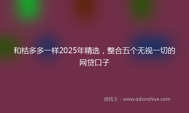 和桔多多一样2025年精选，整合五个无视一切的网贷口子