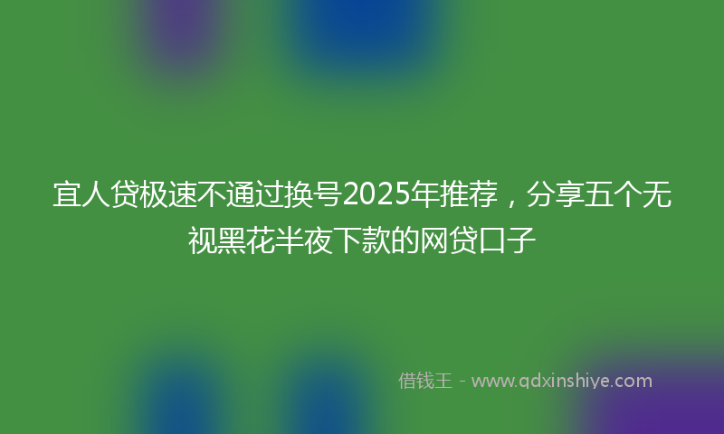 宜人贷极速不通过换号2025年推荐，分享五个无视黑花半夜下款的网贷口子