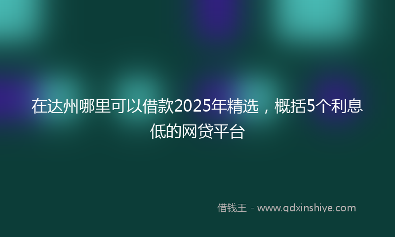 在达州哪里可以借款2025年精选，概括5个利息低的网贷平台