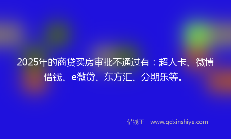 2025年的商贷买房审批不通过有：超人卡、微博借钱、e微贷、东方汇、分期乐等。