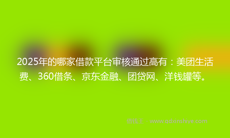 2025年的哪家借款平台审核通过高有：美团生活费、360借条、京东金融、团贷网、洋钱罐等。