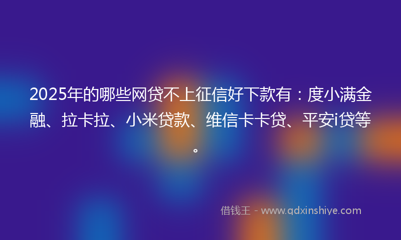 2025年的哪些网贷不上征信好下款有：度小满金融、拉卡拉、小米贷款、维信卡卡贷、平安i贷等。