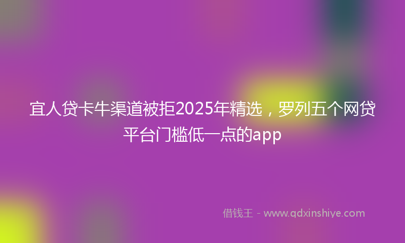 宜人贷卡牛渠道被拒2025年精选，罗列五个网贷平台门槛低一点的app
