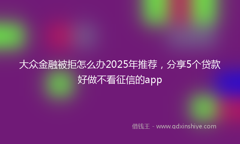 大众金融被拒怎么办2025年推荐，分享5个贷款好做不看征信的app