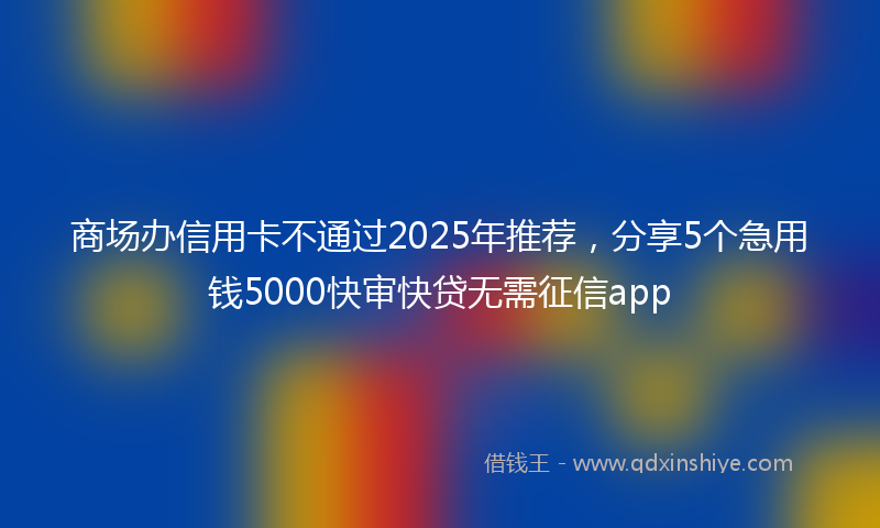 商场办信用卡不通过2025年推荐，分享5个急用钱5000快审快贷无需征信app
