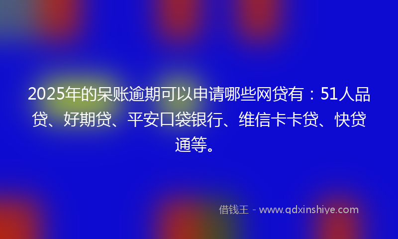 2025年的呆账逾期可以申请哪些网贷有：51人品贷、好期贷、平安口袋银行、维信卡卡贷、快贷通等。