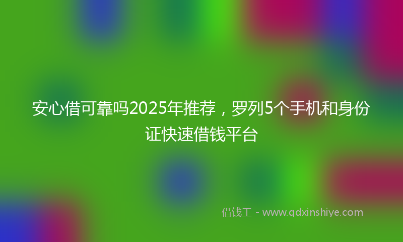 安心借可靠吗2025年推荐，罗列5个手机和身份证快速借钱平台